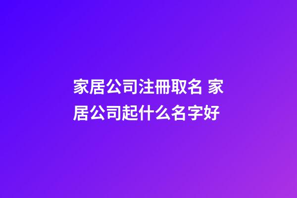 家居公司注冊取名 家居公司起什么名字好-第1張-公司起名-玄機派